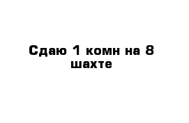 Сдаю 1-комн на 8 шахте